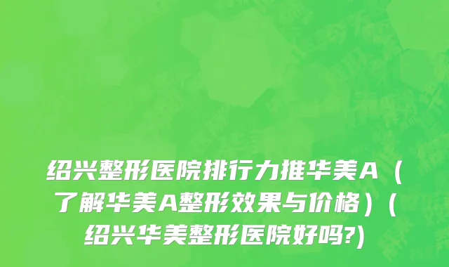 绍兴整形医院排行力推华美A（了解华美A整形效果与价格）(绍兴华美整形医院好吗?)