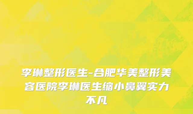 李琳整形医生-合肥华美整形美容医院李琳医生缩小鼻翼实力不凡
