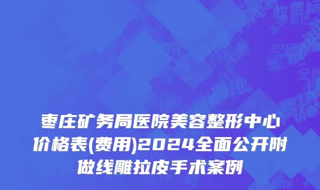 枣庄矿务局医院美容整形中心价格表(费用)2024全面公开附做线雕拉皮手术案例