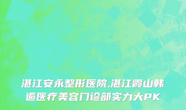 湛江安永整形医院,湛江霞山韩逅医疗美容门诊部实力大PK