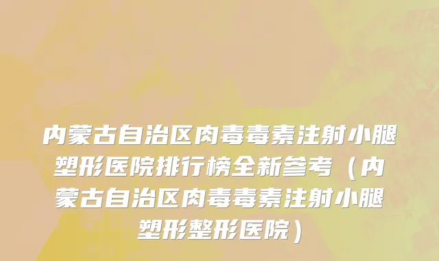 内蒙古自治区肉毒毒素注射小腿塑形医院排行榜全新参考（内蒙古自治区肉毒毒素注射小腿塑形整形医院）