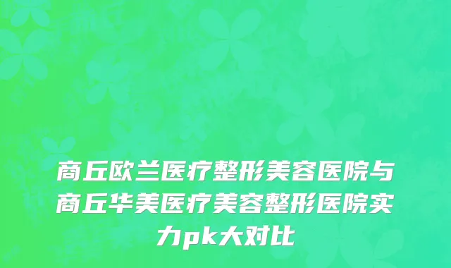 商丘欧兰医疗整形美容医院与商丘华美医疗美容整形医院实力pk大对比
