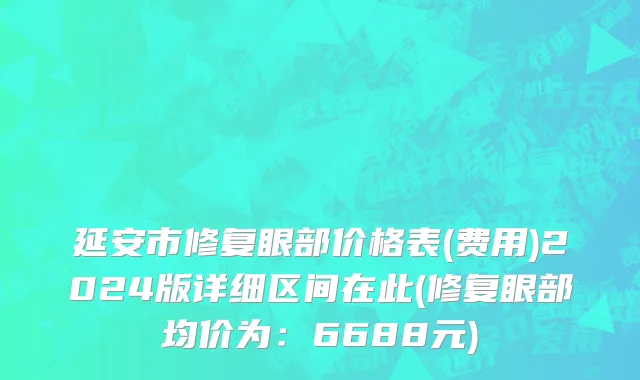 延安市修复眼部价格表(费用)2024版详细区间在此(修复眼部均价为：6688元)