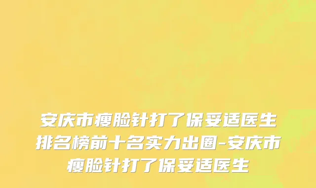 安庆市瘦脸针打了保妥适医生排名榜前十名实力出圈-安庆市瘦脸针打了保妥适医生
