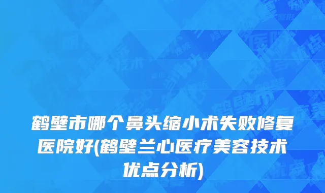 鹤壁市哪个鼻头缩小术失败修复医院好(鹤壁兰心医疗美容技术优点分析)