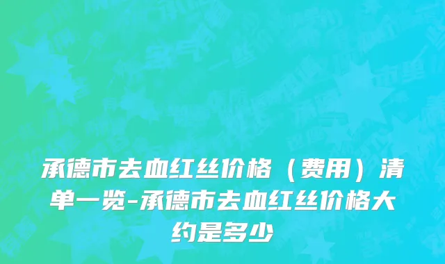 承德市去血红丝价格（费用）清单一览-承德市去血红丝价格大约是多少