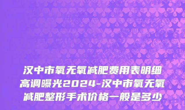 汉中市氧无氧减肥费用表明细高调曝光2024-汉中市氧无氧减肥整形手术价格一般是多少