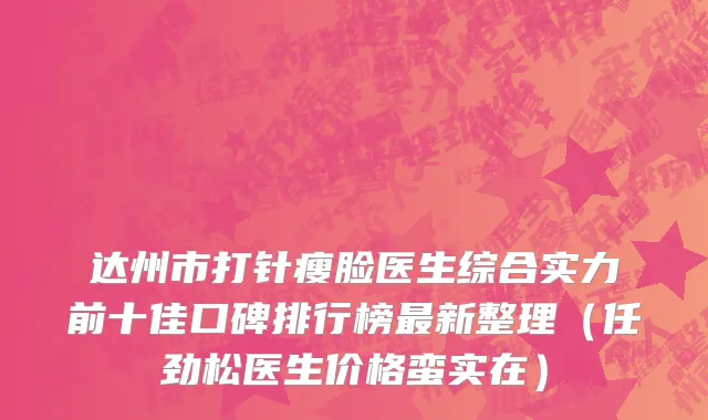 达州市打针瘦脸医生综合实力前十佳口碑排行榜最新整理（任劲松医生价格蛮实在）