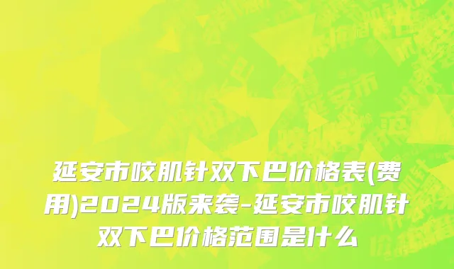 延安市咬肌针双下巴价格表(费用)2024版来袭-延安市咬肌针双下巴价格范围是什么