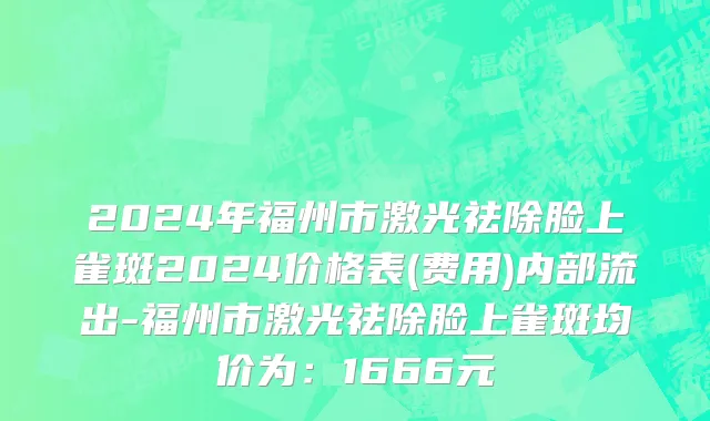 2024年福州市激光祛除脸上雀斑2024价格表(费用)内部流出-福州市激光祛除脸上雀斑均价为：1666元