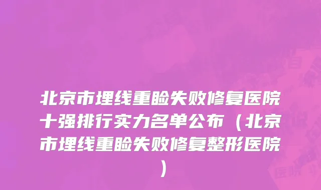 北京市埋线重睑失败修复医院十强排行实力名单公布（北京市埋线重睑失败修复整形医院）