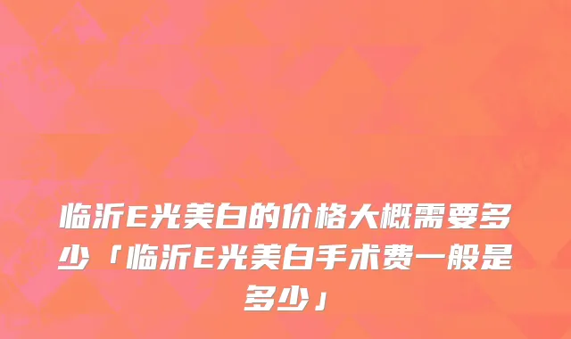 临沂E光美白的价格大概需要多少「临沂E光美白手术费一般是多少」