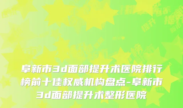 阜新市3d面部提升术医院排行榜前十佳权威机构盘点-阜新市3d面部提升术整形医院