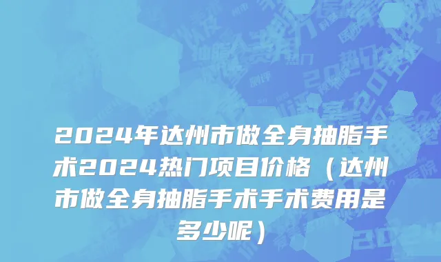 2024年达州市做全身抽脂手术2024热门项目价格（达州市做全身抽脂手术手术费用是多少呢）