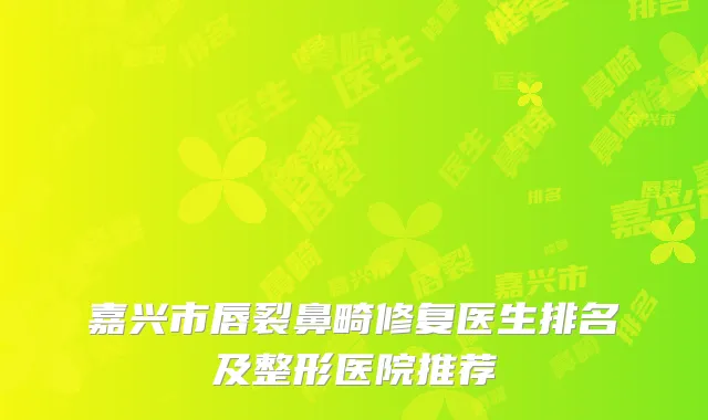 嘉兴市唇裂鼻畸修复医生排名及整形医院推荐