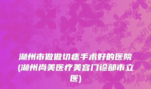 湖州市做做切痣手术好的医院(湖州尚美医疗美容门诊部市立医)