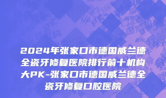 2024年张家口市德国威兰德全瓷牙修复医院排行前十机构大PK-张家口市德国威兰德全瓷牙修复口腔医院