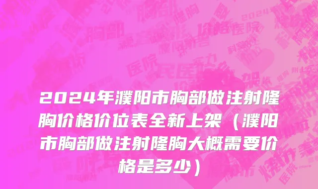 2024年濮阳市胸部做注射隆胸价格价位表全新上架（濮阳市胸部做注射隆胸大概需要价格是多少）