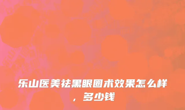乐山医美祛黑眼圈术效果怎么样，多少钱