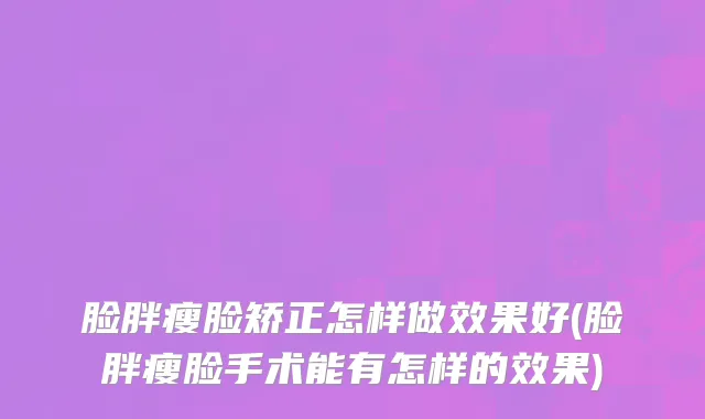 脸胖瘦脸矫正怎样做效果好(脸胖瘦脸手术能有怎样的效果)