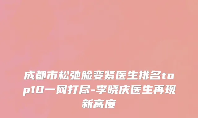 成都市松弛脸变紧医生排名top10一网打尽-李晓庆医生再现新高度