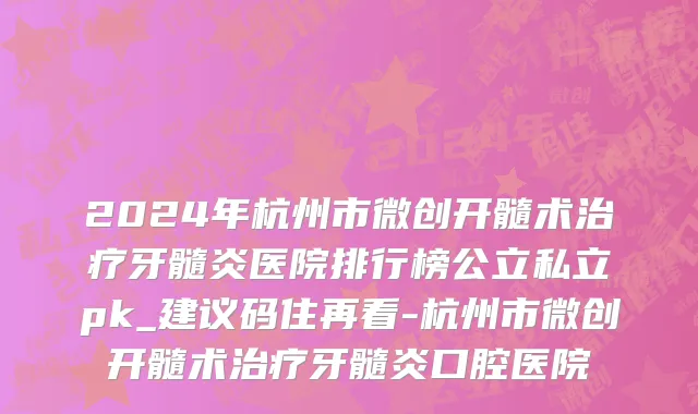 2024年杭州市微创开髓术治疗牙髓炎医院排行榜公立私立pk_建议码住再看-杭州市微创开髓术治疗牙髓炎口腔医院