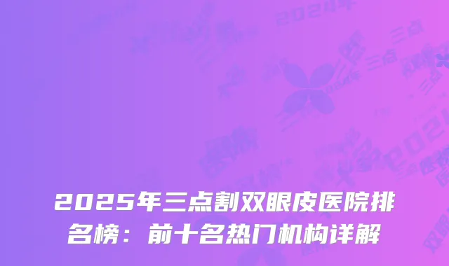 2025年三点割双眼皮医院排名榜：前十名热门机构详解