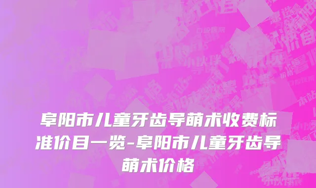 阜阳市儿童牙齿导萌术收费标准价目一览-阜阳市儿童牙齿导萌术价格