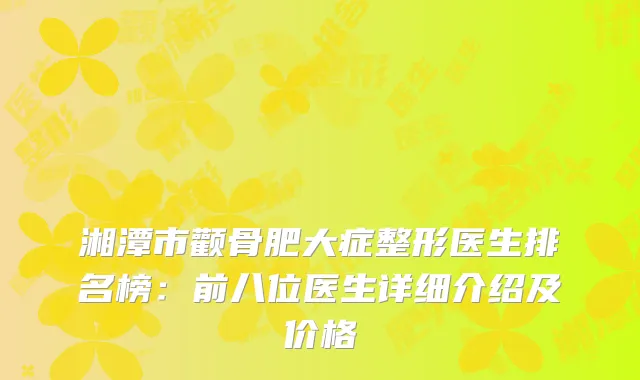 湘潭市颧骨肥大症整形医生排名榜：前八位医生详细介绍及价格