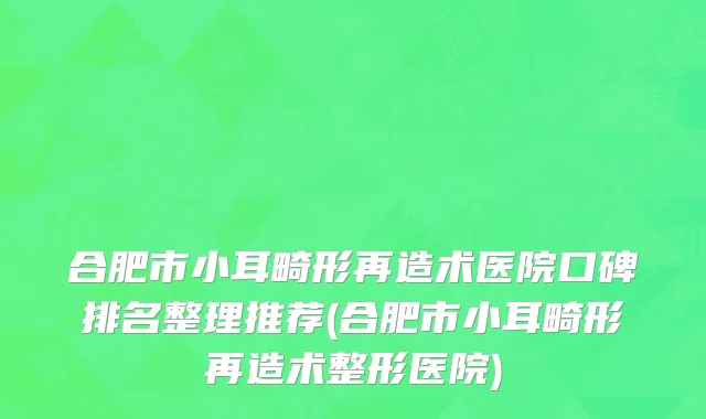 合肥市小耳畸形再造术医院口碑排名整理推荐(合肥市小耳畸形再造术整形医院)