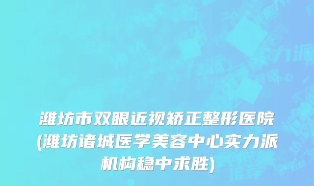 潍坊市双眼近视矫正整形医院(潍坊诸城医学美容中心实力派机构稳中求胜)