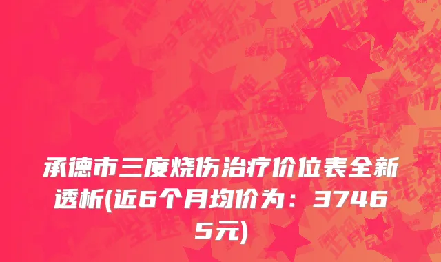 承德市三度烧伤治疗价位表全新透析(近6个月均价为：37465元)