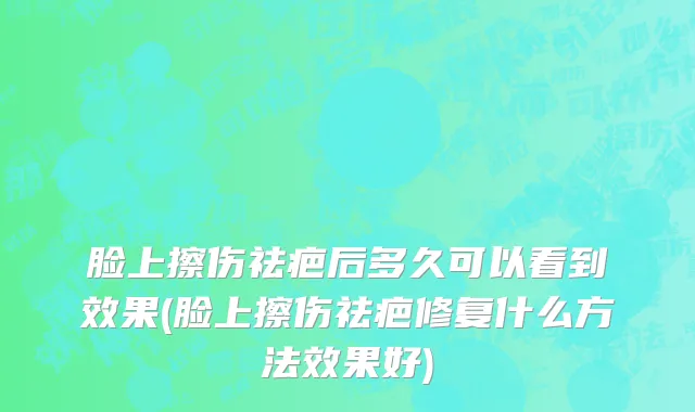 脸上擦伤祛疤后多久可以看到效果(脸上擦伤祛疤修复什么方法效果好)