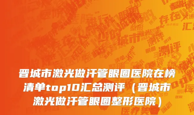 晋城市激光做汗管眼圈医院在榜清单top10汇总测评（晋城市激光做汗管眼圈整形医院）