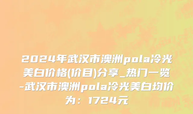 2024年武汉市澳洲pola冷光美白价格(价目)分享_热门一览-武汉市澳洲pola冷光美白均价为：1724元