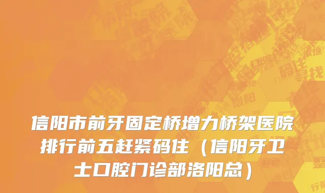 信阳市前牙固定桥增力桥架医院排行前五赶紧码住（信阳牙卫士口腔门诊部洛阳总）