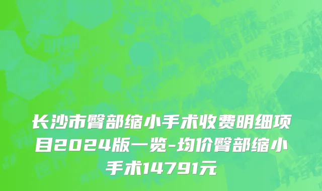 长沙市臀部缩小手术收费明细项目2024版一览-均价臀部缩小手术14791元