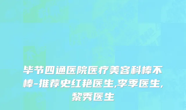 毕节四通医院医疗美容科棒不棒-推荐史红艳医生,李季医生,黎秀医生