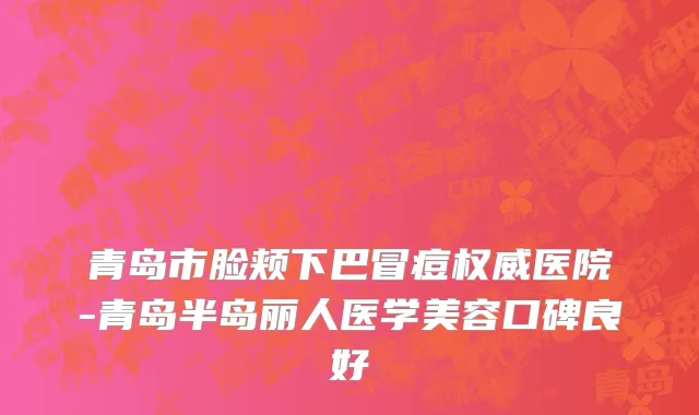 青岛市脸颊下巴冒痘权威医院-青岛半岛丽人医学美容口碑良好