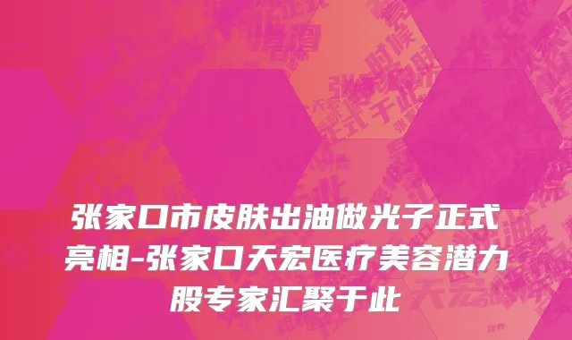 张家口市皮肤出油做光子正式亮相-张家口天宏医疗美容潜力股专家汇聚于此