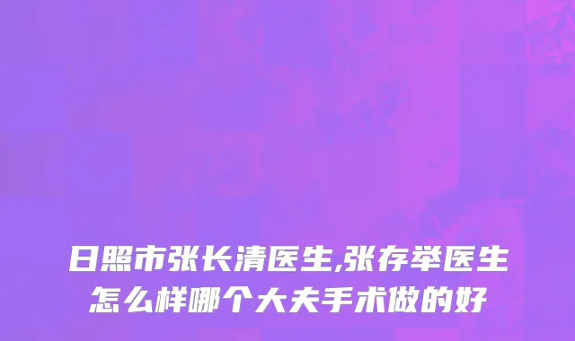 日照市张长清医生,张存举医生怎么样哪个大夫手术做的好