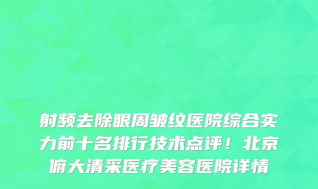 射频去除眼周皱纹医院综合实力前十名排行技术点评!北京俯大清采医疗美容医院详情