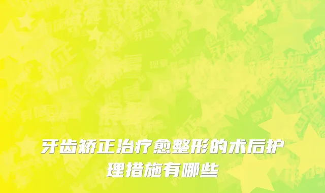牙齿矫正治疗愈整形的术后护理措施有哪些