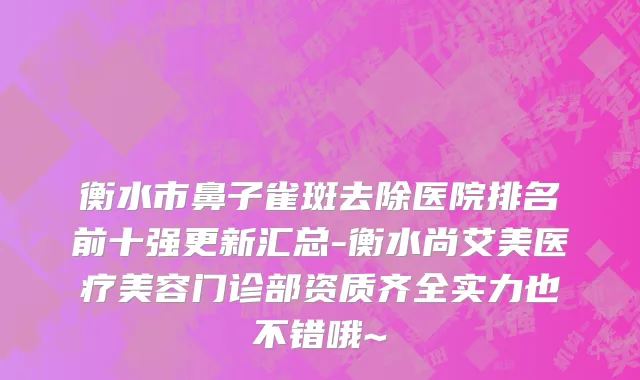 衡水市鼻子雀斑去除医院排名前十强更新汇总-衡水尚艾美医疗美容门诊部资质齐全实力也不错哦~