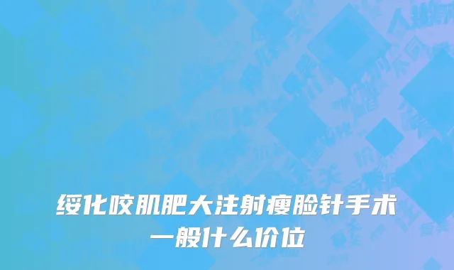 绥化咬肌肥大注射瘦脸针手术一般什么价位