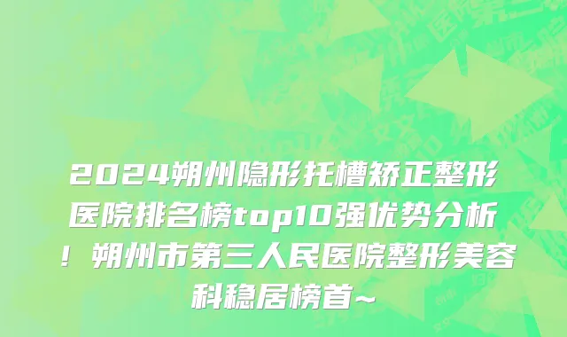 2024朔州隐形托槽矫正整形医院排名榜top10强优势分析!朔州市第三人民医院整形美容科稳居榜首~