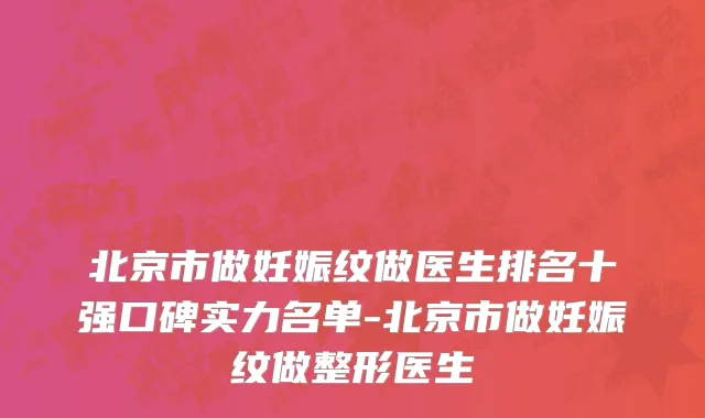 北京市做妊娠纹做医生排名十强口碑实力名单-北京市做妊娠纹做整形医生