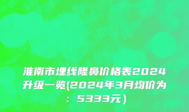 淮南市埋线隆鼻价格表2024升级一览(2024年3月均价为：5333元）