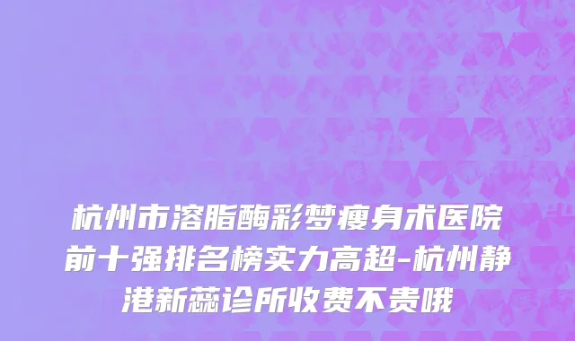 杭州市溶脂酶彩梦瘦身术医院前十强排名榜实力高超-杭州静港新蕊诊所收费不贵哦