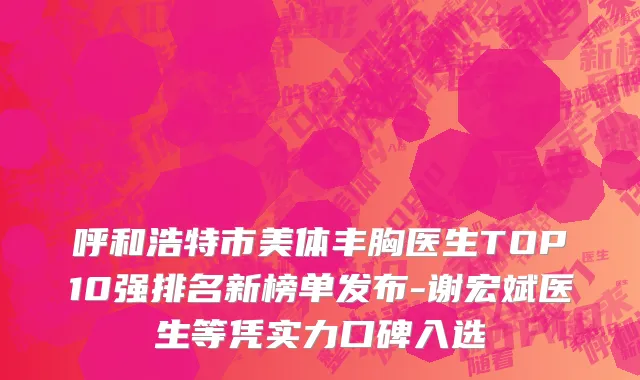 呼和浩特市美体丰胸医生TOP10强排名新榜单发布-谢宏斌医生等凭实力口碑入选